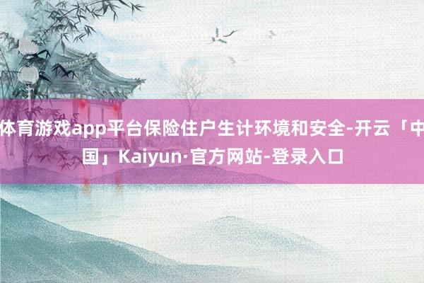 体育游戏app平台保险住户生计环境和安全-开云「中国」Kaiyun·官方网站-登录入口