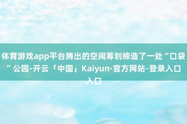 体育游戏app平台腾出的空间筹划缔造了一处“口袋”公园-开云「中国」Kaiyun·官方网站-登录入口