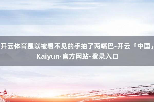 开云体育是以被看不见的手抽了两嘴巴-开云「中国」Kaiyun·官方网站-登录入口