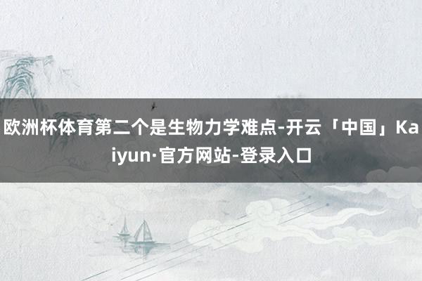 欧洲杯体育第二个是生物力学难点-开云「中国」Kaiyun·官方网站-登录入口