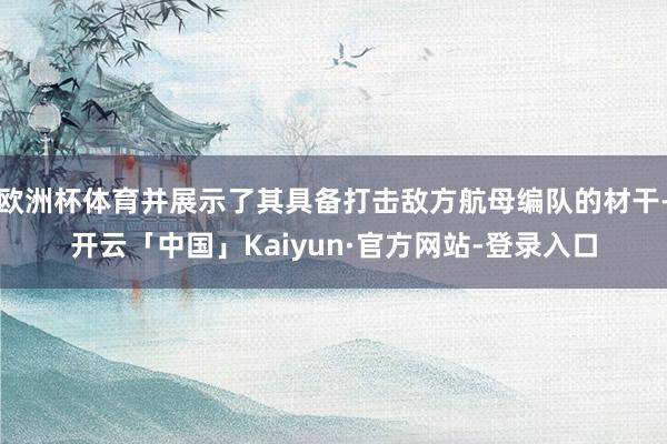 欧洲杯体育并展示了其具备打击敌方航母编队的材干-开云「中国」Kaiyun·官方网站-登录入口