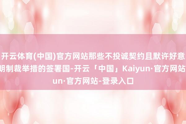 开云体育(中国)官方网站那些不投诚契约且默许好意思国对伊朗制裁举措的签署国-开云「中国」Kaiyun·官方网站-登录入口