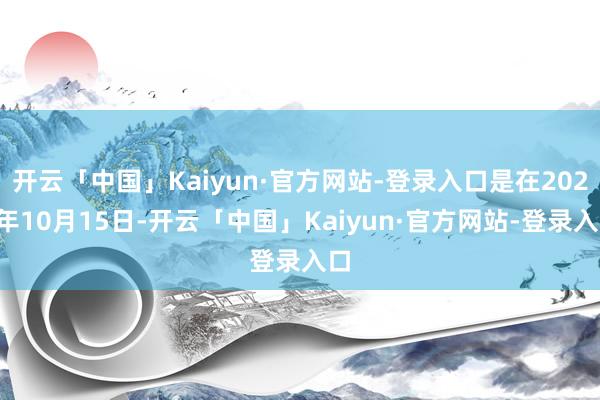 开云「中国」Kaiyun·官方网站-登录入口是在2024年10月15日-开云「中国」Kaiyun·官方网站-登录入口