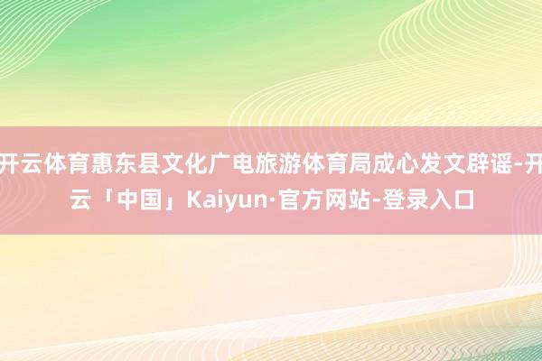 开云体育惠东县文化广电旅游体育局成心发文辟谣-开云「中国」Kaiyun·官方网站-登录入口