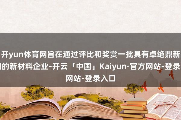 开yun体育网旨在通过评比和奖赏一批具有卓绝鼎新才调的新材料企业-开云「中国」Kaiyun·官方网站-登录入口