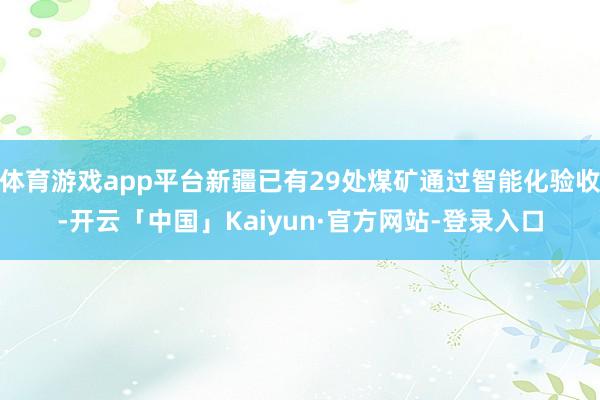 体育游戏app平台新疆已有29处煤矿通过智能化验收-开云「中国」Kaiyun·官方网站-登录入口