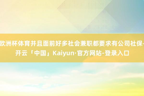 欧洲杯体育并且面前好多社会兼职都要求有公司社保-开云「中国」Kaiyun·官方网站-登录入口
