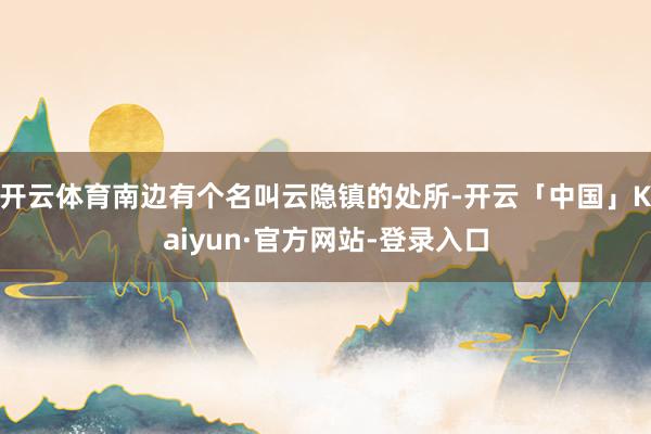 开云体育南边有个名叫云隐镇的处所-开云「中国」Kaiyun·官方网站-登录入口
