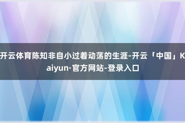 开云体育陈知非自小过着动荡的生涯-开云「中国」Kaiyun·官方网站-登录入口