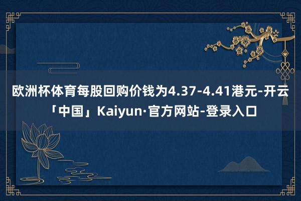 欧洲杯体育每股回购价钱为4.37-4.41港元-开云「中国」Kaiyun·官方网站-登录入口