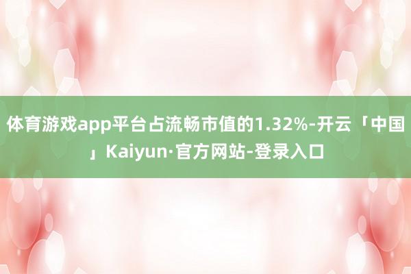 体育游戏app平台占流畅市值的1.32%-开云「中国」Kaiyun·官方网站-登录入口