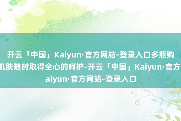 开云「中国」Kaiyun·官方网站-登录入口多瓶购买不仅能确保肌肤随时取得全心的呵护-开云「中国」Kaiyun·官方网站-登录入口
