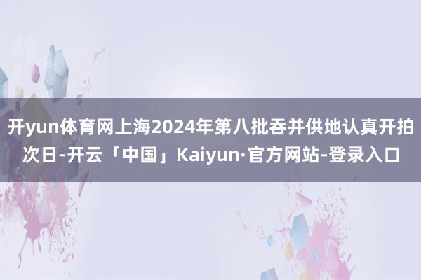 开yun体育网上海2024年第八批吞并供地认真开拍次日-开云「中国」Kaiyun·官方网站-登录入口