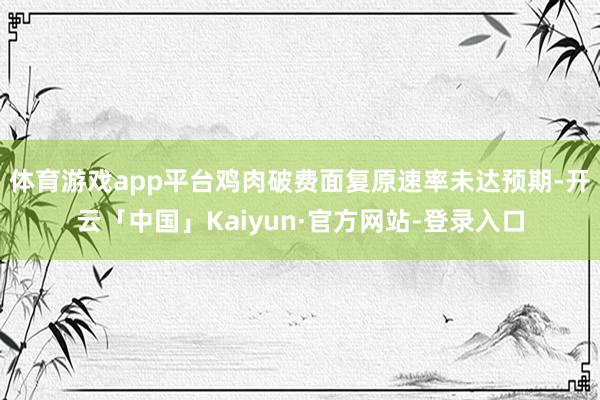 体育游戏app平台鸡肉破费面复原速率未达预期-开云「中国」Kaiyun·官方网站-登录入口