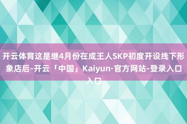 开云体育这是继4月份在成王人SKP初度开设线下形象店后-开云「中国」Kaiyun·官方网站-登录入口