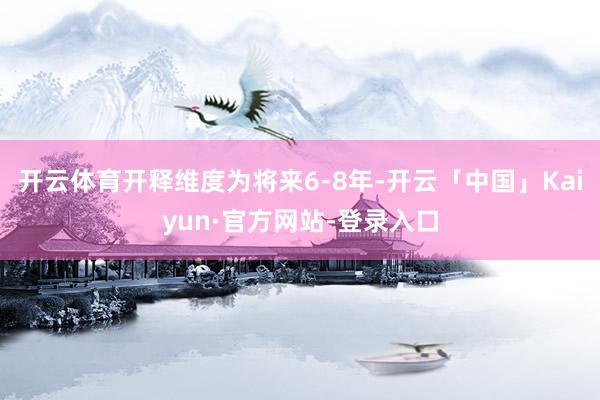 开云体育开释维度为将来6-8年-开云「中国」Kaiyun·官方网站-登录入口