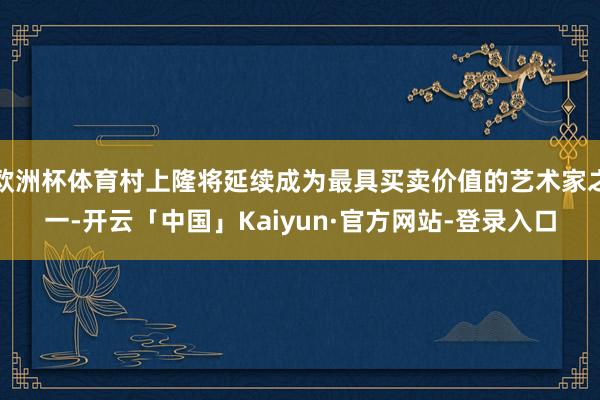欧洲杯体育村上隆将延续成为最具买卖价值的艺术家之一-开云「中国」Kaiyun·官方网站-登录入口
