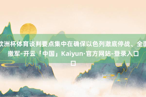 欧洲杯体育谈判要点集中在确保以色列澈底停战、全面撤军-开云「中国」Kaiyun·官方网站-登录入口
