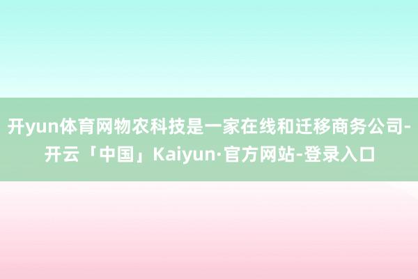 开yun体育网物农科技是一家在线和迁移商务公司-开云「中国」Kaiyun·官方网站-登录入口
