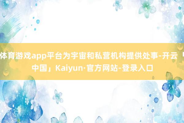 体育游戏app平台为宇宙和私营机构提供处事-开云「中国」Kaiyun·官方网站-登录入口