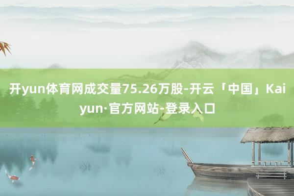 开yun体育网成交量75.26万股-开云「中国」Kaiyun·官方网站-登录入口