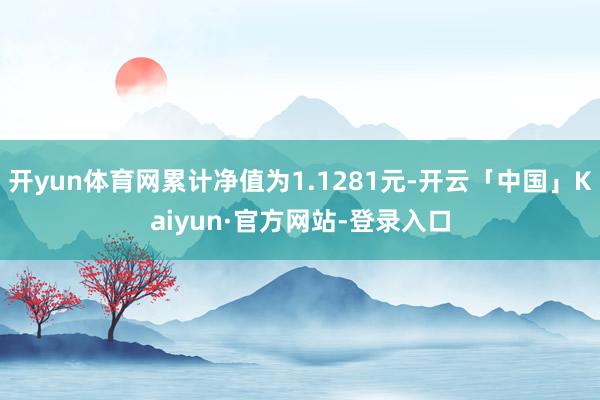 开yun体育网累计净值为1.1281元-开云「中国」Kaiyun·官方网站-登录入口