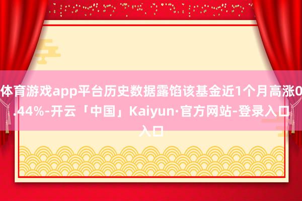 体育游戏app平台历史数据露馅该基金近1个月高涨0.44%-开云「中国」Kaiyun·官方网站-登录入口