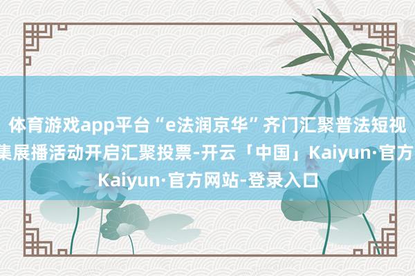 体育游戏app平台“e法润京华”齐门汇聚普法短视频优秀作品搜集展播活动开启汇聚投票-开云「中国」Kaiyun·官方网站-登录入口