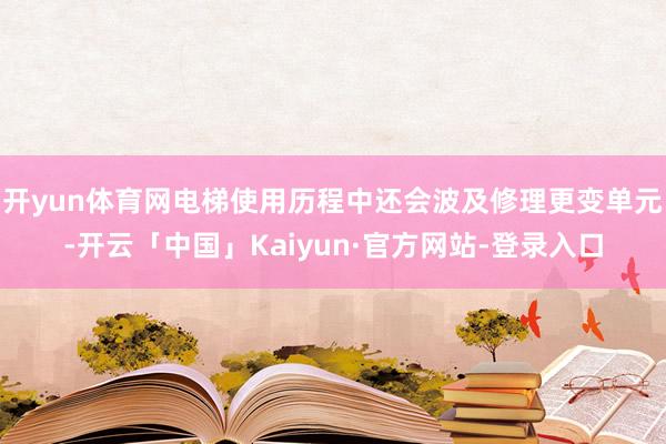 开yun体育网电梯使用历程中还会波及修理更变单元-开云「中国」Kaiyun·官方网站-登录入口