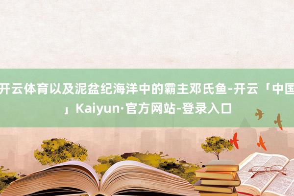 开云体育以及泥盆纪海洋中的霸主邓氏鱼-开云「中国」Kaiyun·官方网站-登录入口