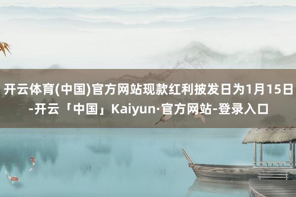 开云体育(中国)官方网站现款红利披发日为1月15日-开云「中国」Kaiyun·官方网站-登录入口