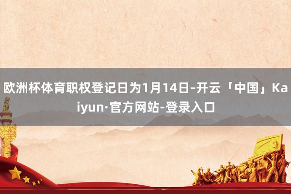 欧洲杯体育职权登记日为1月14日-开云「中国」Kaiyun·官方网站-登录入口