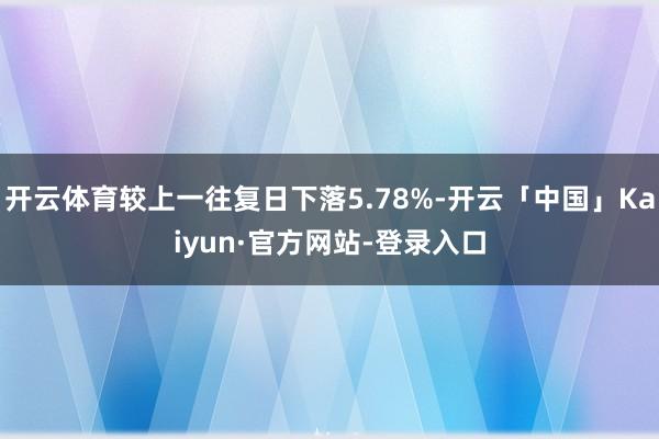 开云体育较上一往复日下落5.78%-开云「中国」Kaiyun·官方网站-登录入口