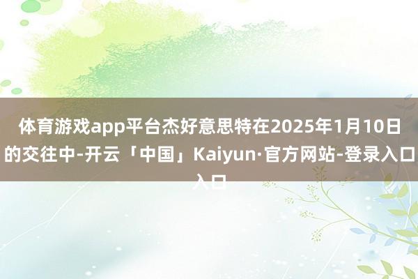 体育游戏app平台杰好意思特在2025年1月10日的交往中-开云「中国」Kaiyun·官方网站-登录入口