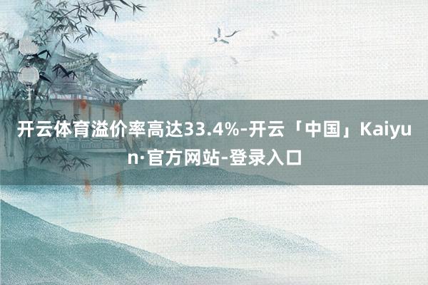 开云体育溢价率高达33.4%-开云「中国」Kaiyun·官方网站-登录入口