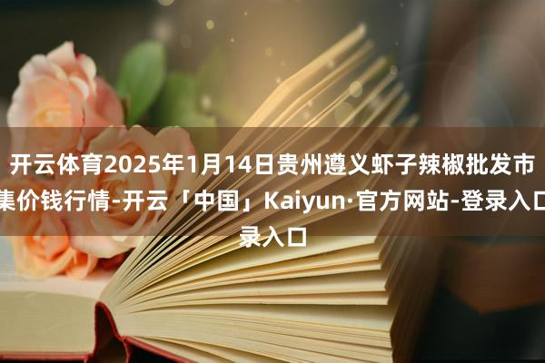 开云体育2025年1月14日贵州遵义虾子辣椒批发市集价钱行情-开云「中国」Kaiyun·官方网站-登录入口