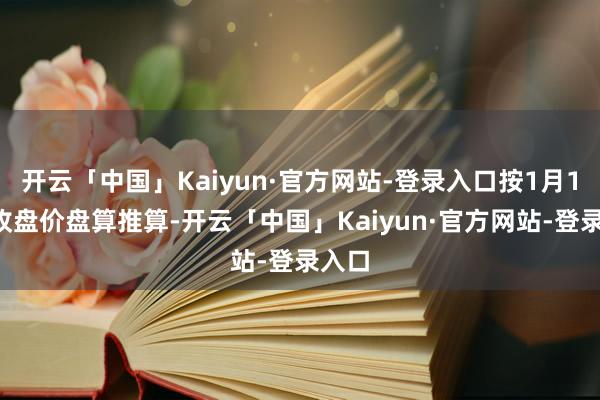 开云「中国」Kaiyun·官方网站-登录入口按1月17日收盘价盘算推算-开云「中国」Kaiyun·官方网站-登录入口