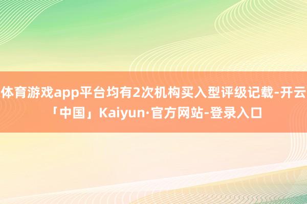 体育游戏app平台均有2次机构买入型评级记载-开云「中国」Kaiyun·官方网站-登录入口