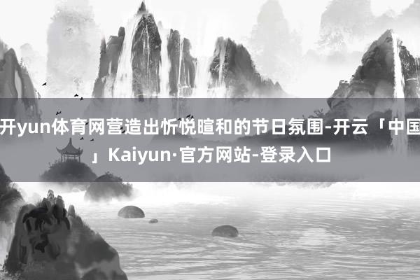 开yun体育网营造出忻悦暄和的节日氛围-开云「中国」Kaiyun·官方网站-登录入口