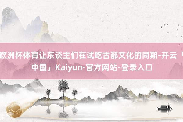 欧洲杯体育让东谈主们在试吃古都文化的同期-开云「中国」Kaiyun·官方网站-登录入口