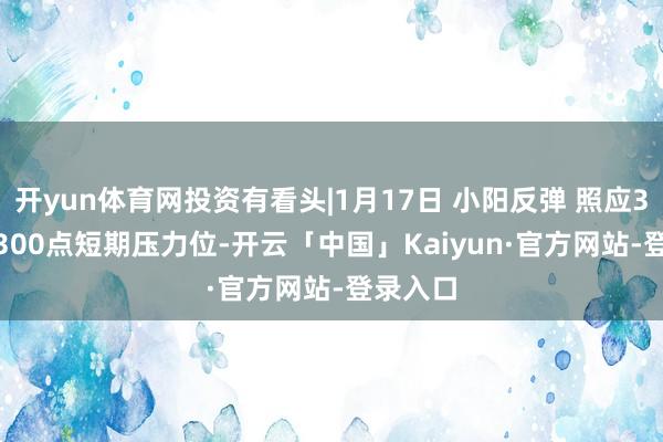 开yun体育网投资有看头|1月17日 小阳反弹 照应3280-3300点短期压力位-开云「中国」Kaiyun·官方网站-登录入口