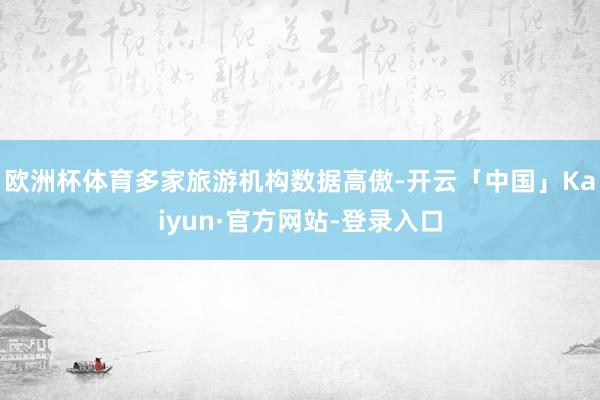 欧洲杯体育多家旅游机构数据高傲-开云「中国」Kaiyun·官方网站-登录入口