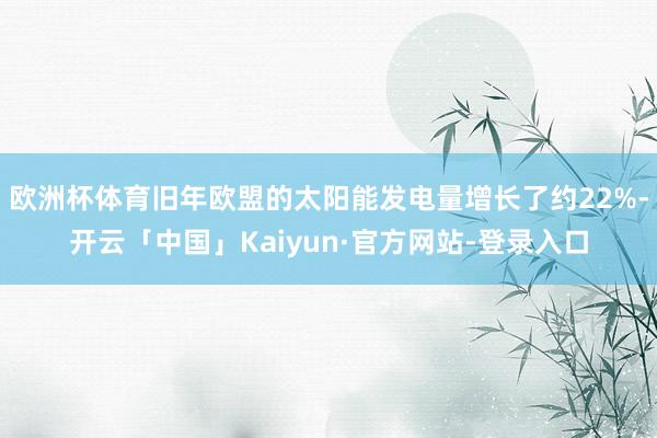 欧洲杯体育旧年欧盟的太阳能发电量增长了约22%-开云「中国」Kaiyun·官方网站-登录入口
