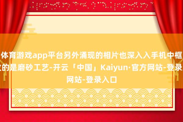 体育游戏app平台另外涌现的相片也深入入手机中框罗致的是磨砂工艺-开云「中国」Kaiyun·官方网站-登录入口