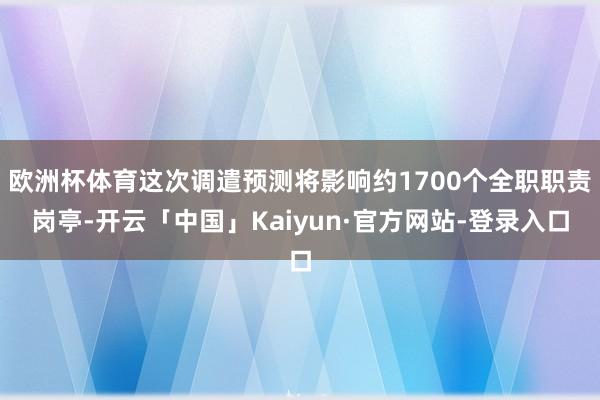 欧洲杯体育这次调遣预测将影响约1700个全职职责岗亭-开云「中国」Kaiyun·官方网站-登录入口