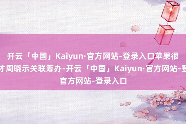 开云「中国」Kaiyun·官方网站-登录入口苹果很可能不才周晓示关联筹办-开云「中国」Kaiyun·官方网站-登录入口