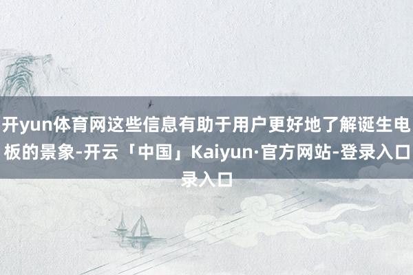 开yun体育网这些信息有助于用户更好地了解诞生电板的景象-开云「中国」Kaiyun·官方网站-登录入口