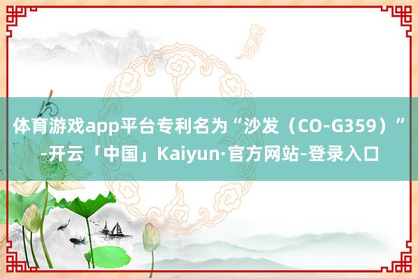 体育游戏app平台专利名为“沙发（CO-G359）”-开云「中国」Kaiyun·官方网站-登录入口