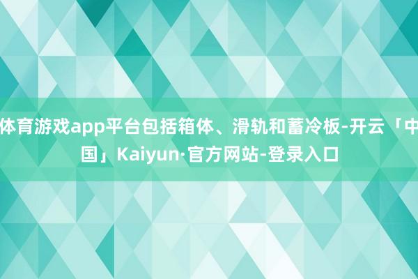 体育游戏app平台包括箱体、滑轨和蓄冷板-开云「中国」Kaiyun·官方网站-登录入口