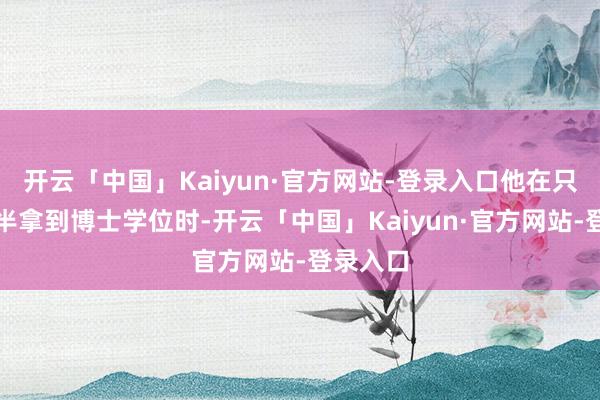 开云「中国」Kaiyun·官方网站-登录入口他在只差一年半拿到博士学位时-开云「中国」Kaiyun·官方网站-登录入口